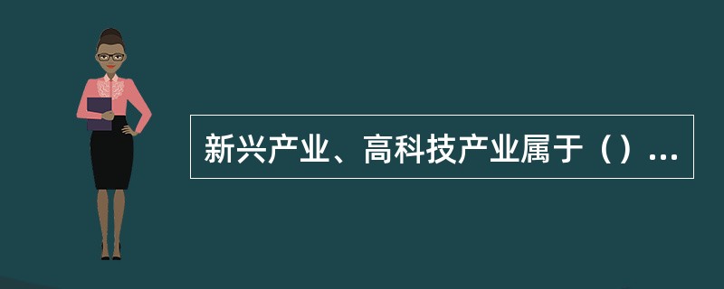 新兴产业、高科技产业属于（）工业；污染环境严重、高能耗、产品性能差的行业属于（）