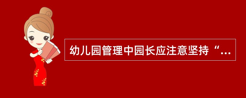 幼儿园管理中园长应注意坚持“（）”的管理理念。