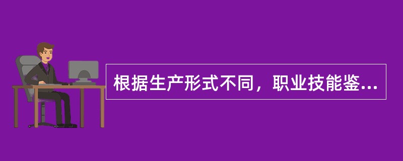 根据生产形式不同，职业技能鉴定技能操作考试分为产品结果型和操作过程型两种考核方式