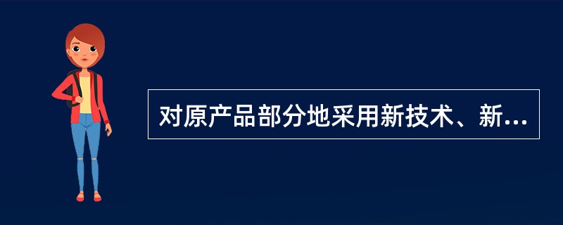对原产品部分地采用新技术、新材料，从而使产品的功能、性能、经济技术指标有显著改变