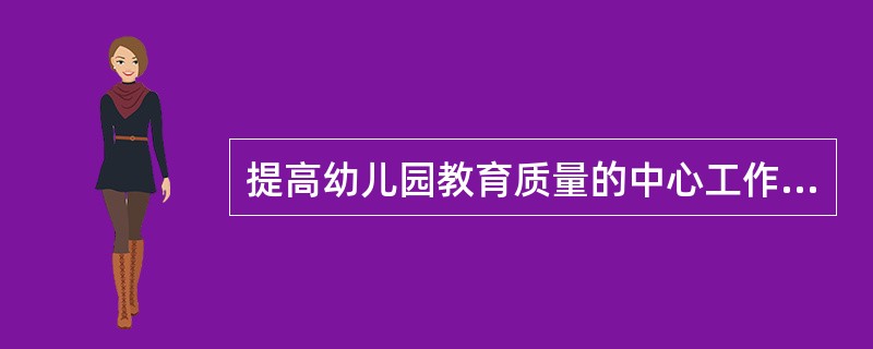 提高幼儿园教育质量的中心工作是（）。