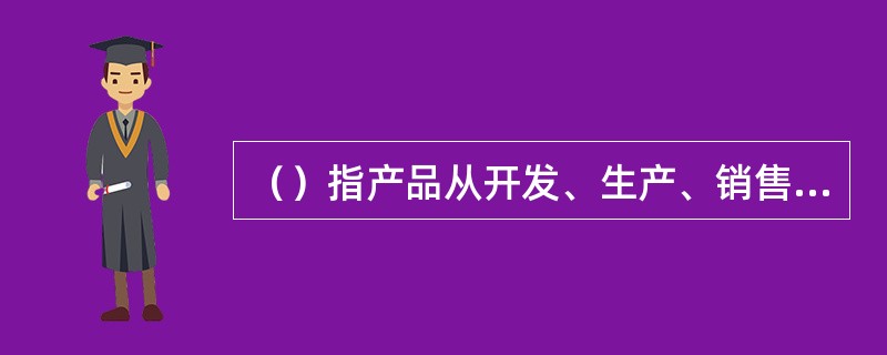 （）指产品从开发、生产、销售直至产品退出市场为止的过程。