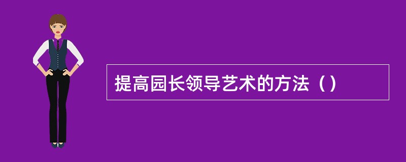 提高园长领导艺术的方法（）