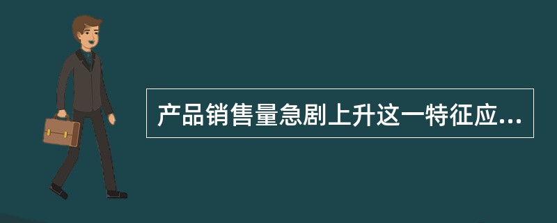 产品销售量急剧上升这一特征应属于产品寿命期中的（）