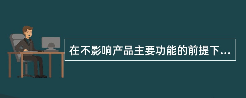 在不影响产品主要功能的前提下，适当降低一些次要功能，使产品寿命周期费用较大地降低