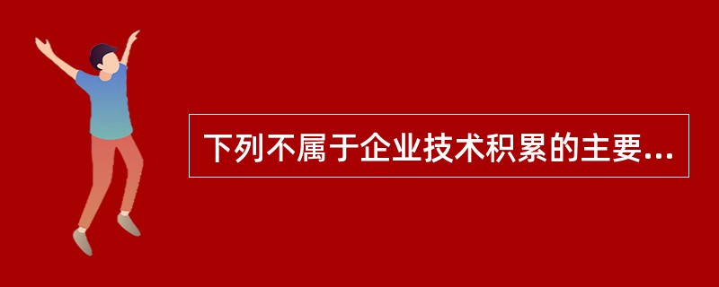 下列不属于企业技术积累的主要内容的是（）