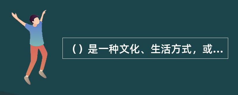 （）是一种文化、生活方式，或者说是一种做事的方式。