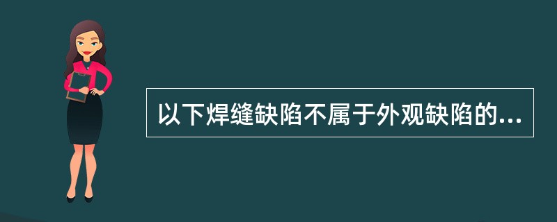 以下焊缝缺陷不属于外观缺陷的是（）。