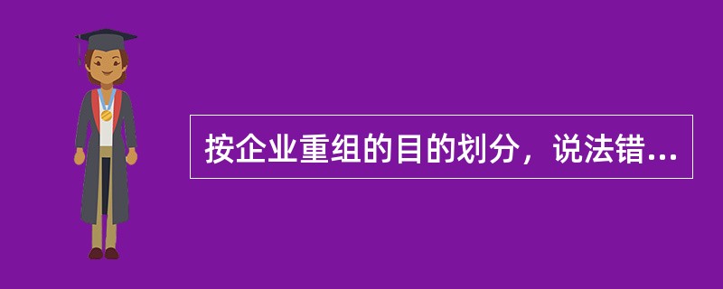 按企业重组的目的划分，说法错误的是（）