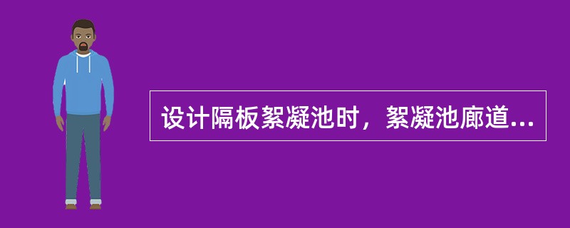 设计隔板絮凝池时，絮凝池廊道的流速，应按由大到小的渐变流速进行设计，起端流速一般