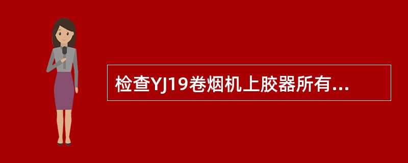 检查YJ19卷烟机上胶器所有零件的磨损和受损的情况时，特别注意检查‘O’型环、（