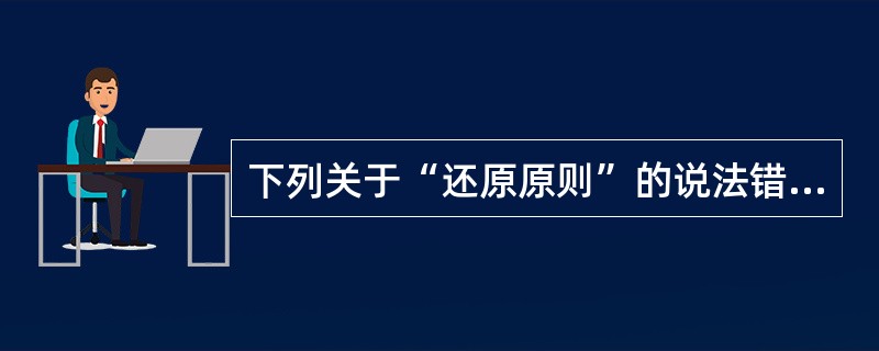 下列关于“还原原则”的说法错误的是哪一项？（）