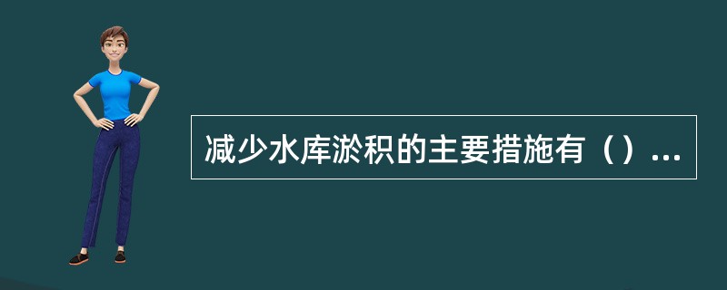 减少水库淤积的主要措施有（），（）和（），调水调沙。