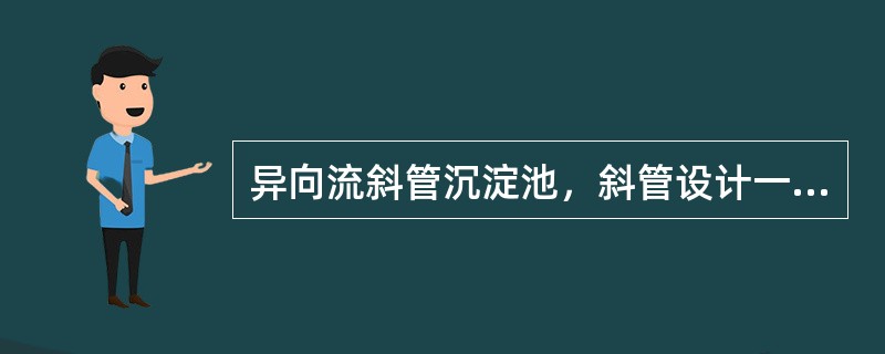 异向流斜管沉淀池，斜管设计一般可采用下列数据：管径为25～35mm；斜长为1.0