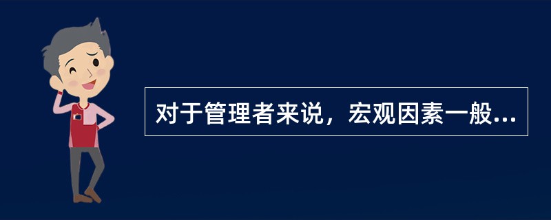 对于管理者来说，宏观因素一般来说是可控因素。