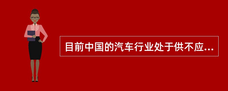 目前中国的汽车行业处于供不应求的处境。