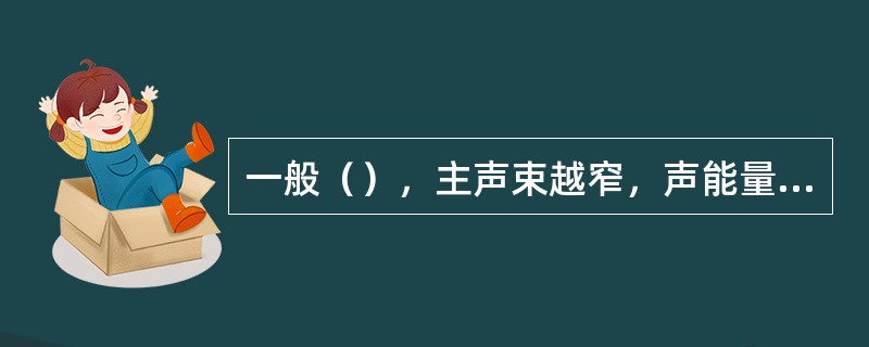 一般（），主声束越窄，声能量越集中，则探测灵敏度就越高。