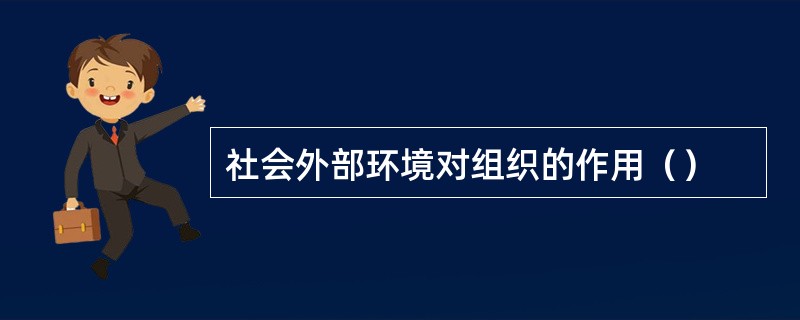 社会外部环境对组织的作用（）