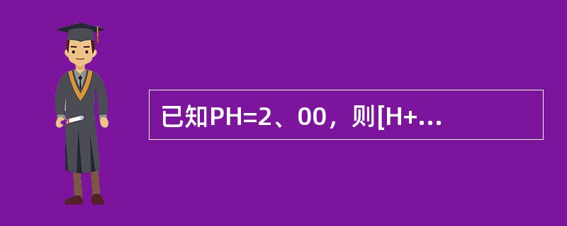 已知PH=2、00，则[H+]为（）mol/L。