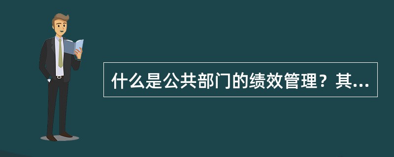 什么是公共部门的绩效管理？其是如何产生的？有何价值？