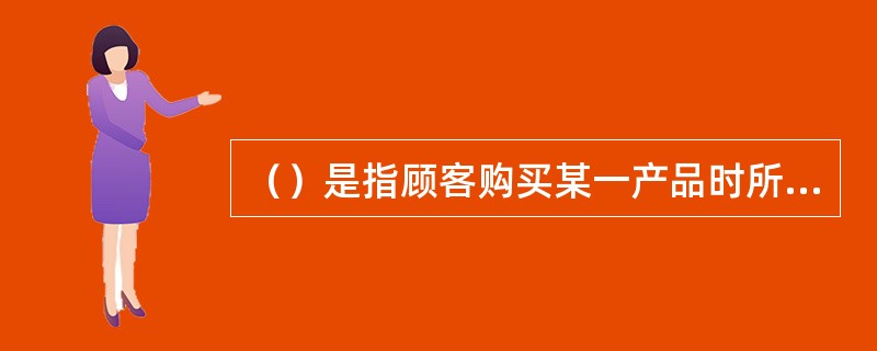 （）是指顾客购买某一产品时所耗费的时间、精力、体力以及所支付的货币资金等。