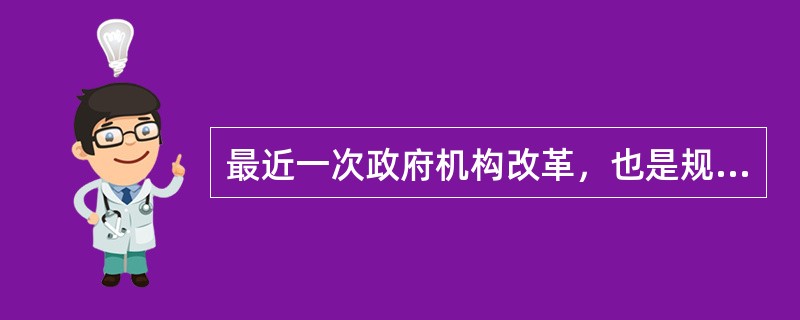 最近一次政府机构改革，也是规模宏大、意义深远的变革在（）年。