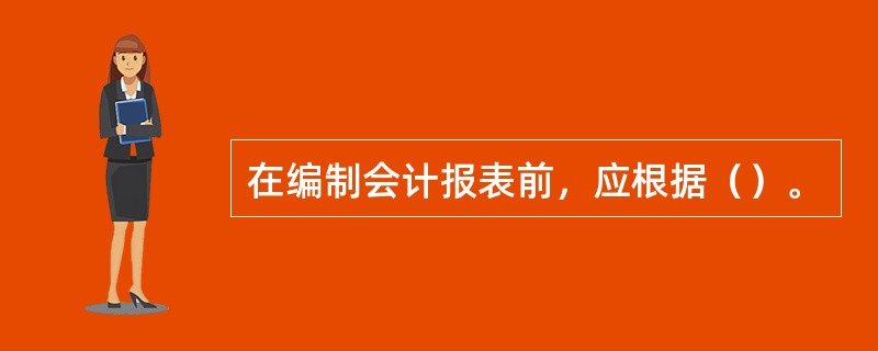 在编制会计报表前，应根据（）。