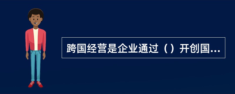 跨国经营是企业通过（）开创国外经营基地所从事的有目的的经济活动。