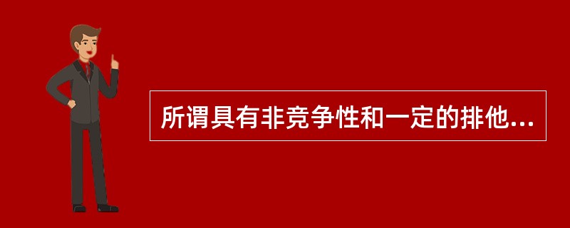 所谓具有非竞争性和一定的排他性的事业产品指的是（）