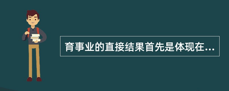 育事业的直接结果首先是体现在受教育者身上，即受教育者在接受教育后，增加了知识、掌