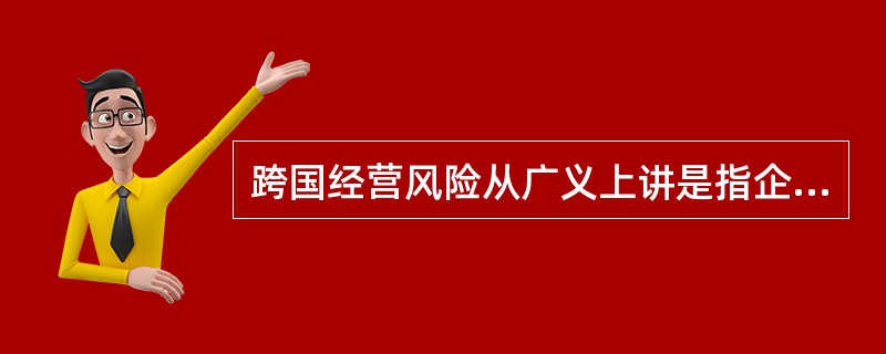 跨国经营风险从广义上讲是指企业进行跨国经营时，各种不确定性因素给企业带来的影响。