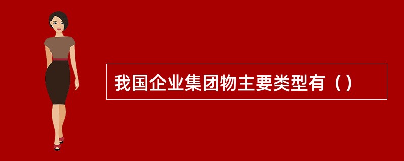 我国企业集团物主要类型有（）