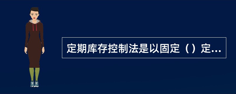 定期库存控制法是以固定（）定期库存控制法，是以固定盘点和（）为基础的一种库存量控