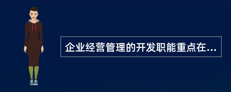 企业经营管理的开发职能重点在于（）。