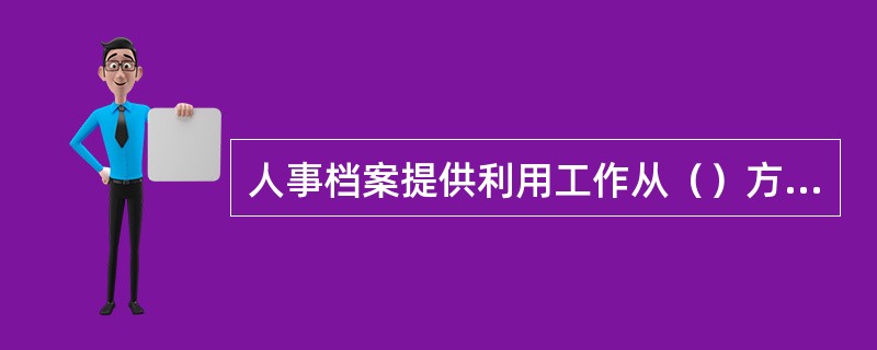 人事档案提供利用工作从（）方式上可分为被动服务和主动服务。