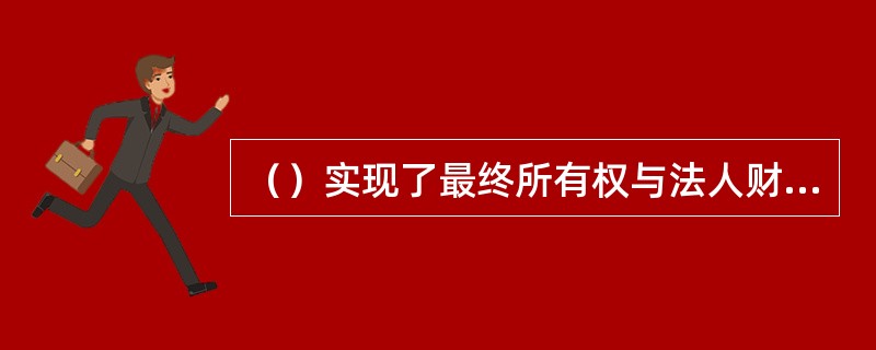 （）实现了最终所有权与法人财产权的分离，为现代企业产权制度的实现提供了前提保障。