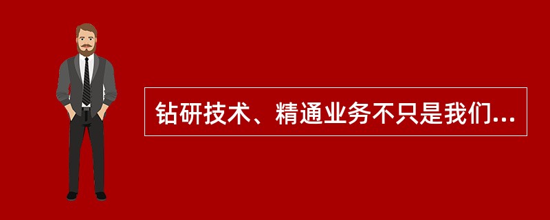 钻研技术、精通业务不只是我们劳动者自己的要求，也是（）的必然要求。