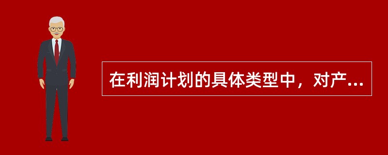 在利润计划的具体类型中，对产品未来的销售额、费用、成本、利润以及各项经营比率所进