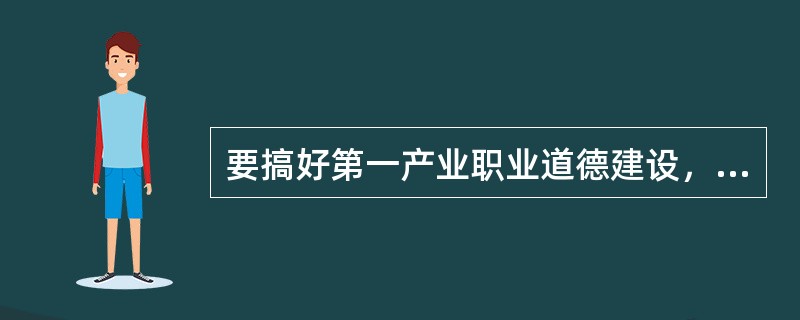 要搞好第一产业职业道德建设，必须首先花大气力搞好（）建设。