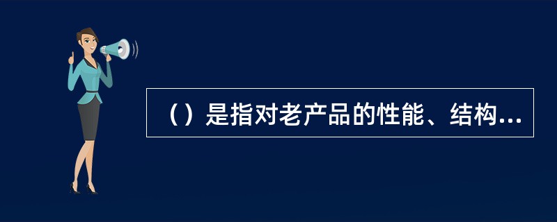 （）是指对老产品的性能、结构、功能、造型、颜色、包装等加以改进，使其与老产品有较