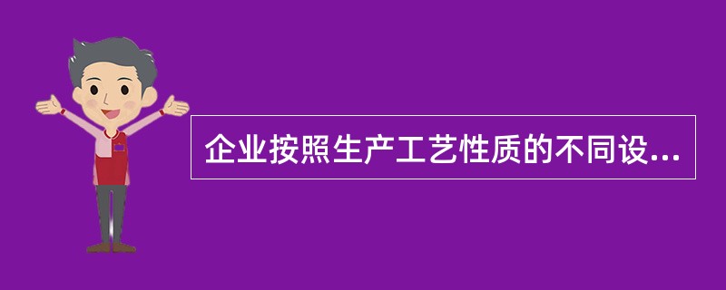 企业按照生产工艺性质的不同设置生产单位，集中了同类工艺设备和同工种的生产人员，对