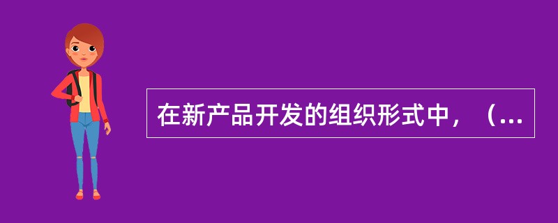 在新产品开发的组织形式中，（）结构形式常常被中小企业所采用。