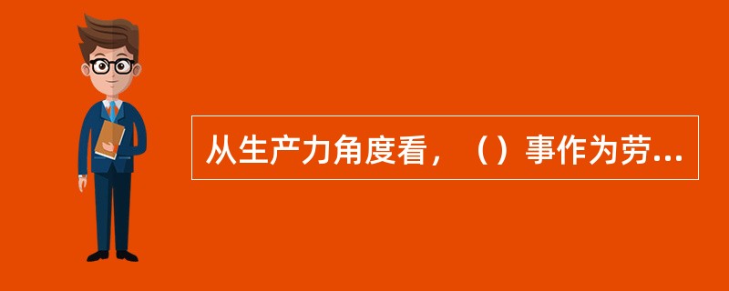 从生产力角度看，（）事作为劳动要素出现的。