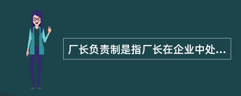 厂长负责制是指厂长在企业中处于中心地位，对企业（）进行统一管理，并负担全部责任的