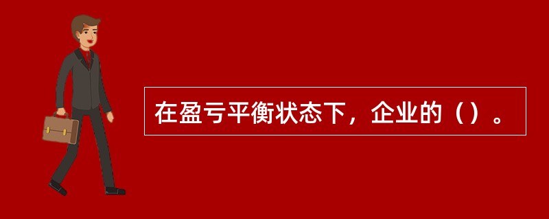 在盈亏平衡状态下，企业的（）。