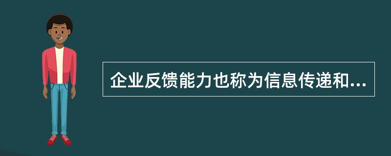 企业反馈能力也称为信息传递和（）能力。