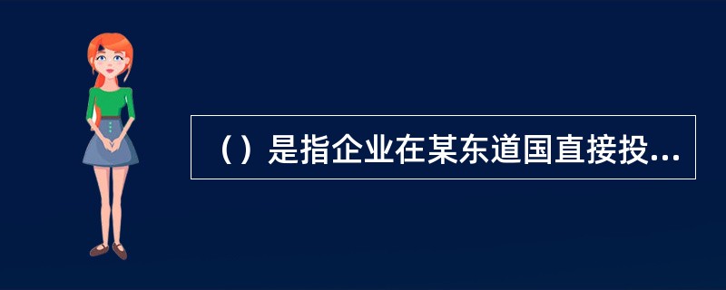 （）是指企业在某东道国直接投资，独资开办企业进行经营管理活动的方式。