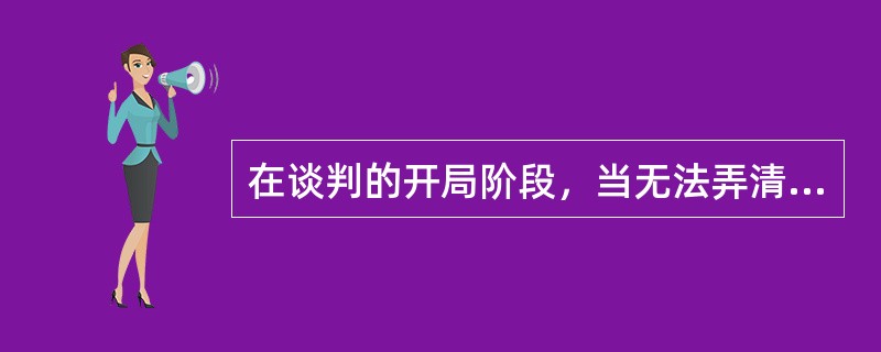 在谈判的开局阶段，当无法弄清对方是否掌握有关谈判的信息，或不能确切估计对方掌握信