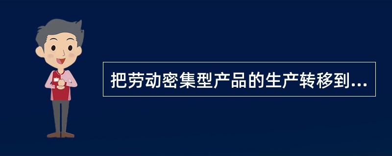 把劳动密集型产品的生产转移到劳动力富裕而价格低廉的国家或地区去，可以获取低成本优