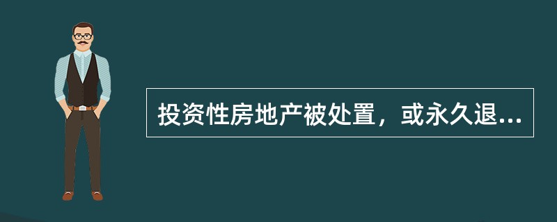 投资性房地产被处置，或永久退出使用且预计不能从其处置中取得经济利益时，应终止确认